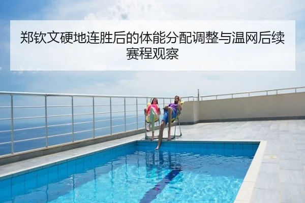 郑钦文硬地连胜后的体能分配调整与温网后续赛程观察