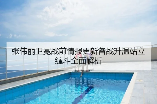 张伟丽卫冕战前情报更新备战升温站立缠斗全面解析