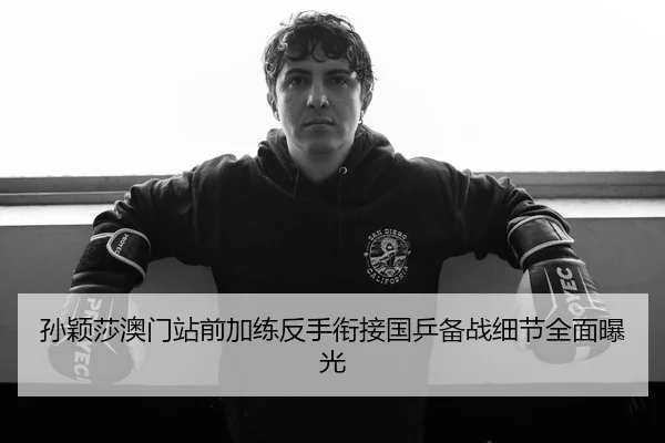 孙颖莎澳门站前加练反手衔接国乒备战细节全面曝光