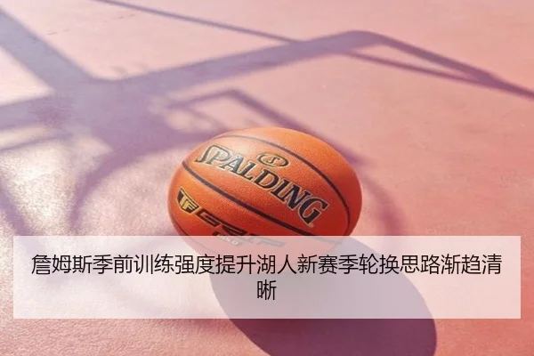 詹姆斯季前训练强度提升湖人新赛季轮换思路渐趋清晰