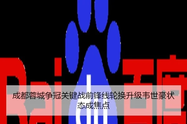 成都蓉城争冠关键战前锋线轮换升级韦世豪状态成焦点