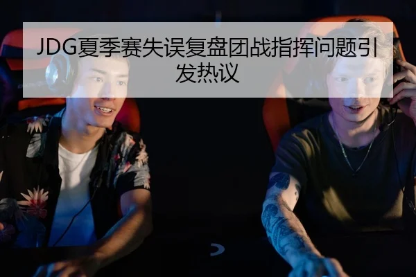 JDG夏季赛失误复盘团战指挥问题引发热议