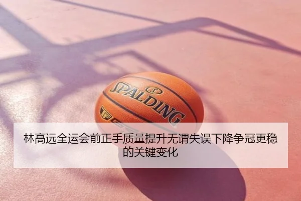 林高远全运会前正手质量提升无谓失误下降争冠更稳的关键变化