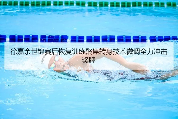 徐嘉余世锦赛后恢复训练聚焦转身技术微调全力冲击奖牌